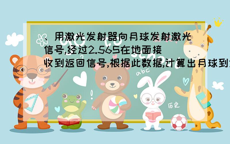 、用激光发射器向月球发射激光信号,经过2.56S在地面接收到返回信号,根据此数据,计算出月球到地球之间的距