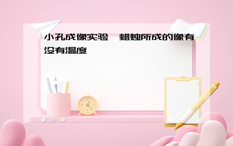 小孔成像实验,蜡烛所成的像有没有温度