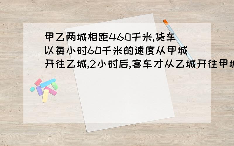 甲乙两城相距460千米,货车以每小时60千米的速度从甲城开往乙城,2小时后,客车才从乙城开往甲城,又经过3.4小时两车相遇,客车每小时行多少千米?