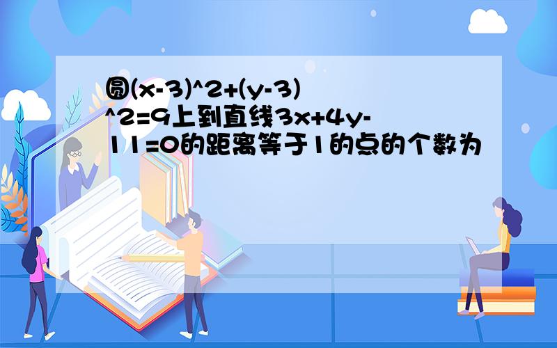 圆(x-3)^2+(y-3)^2=9上到直线3x+4y-11=0的距离等于1的点的个数为