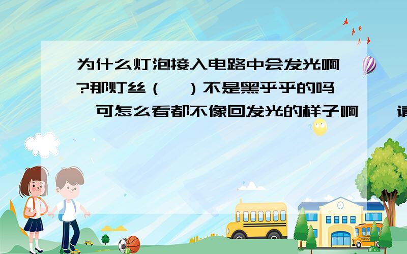 为什么灯泡接入电路中会发光啊?那灯丝（钨）不是黑乎乎的吗,可怎么看都不像回发光的样子啊……请您告诉我吧.