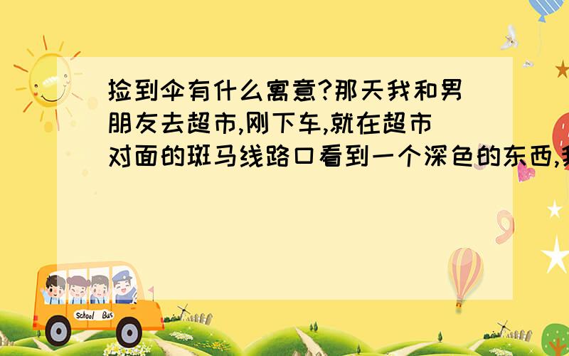 捡到伞有什么寓意?那天我和男朋友去超市,刚下车,就在超市对面的斑马线路口看到一个深色的东西,我蹲下看了一下,好像是把天堂伞,四折伞还是五折伞记不清了,反正折得挺小.我捡起来打开