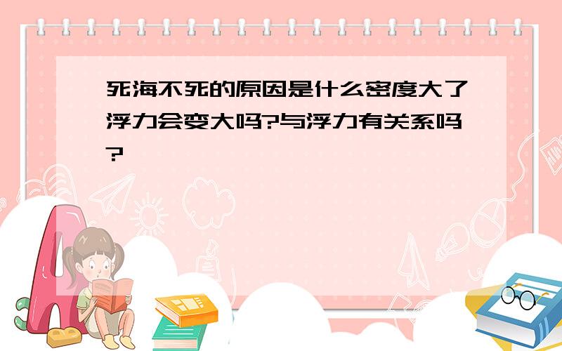 死海不死的原因是什么密度大了浮力会变大吗?与浮力有关系吗?