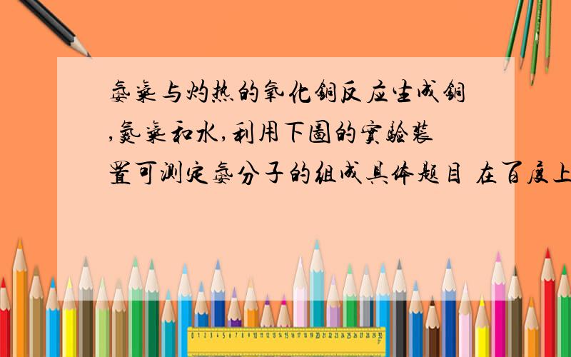 氨气与灼热的氧化铜反应生成铜,氮气和水,利用下图的实验装置可测定氨分子的组成具体题目 在百度上打上上述文字 会出来