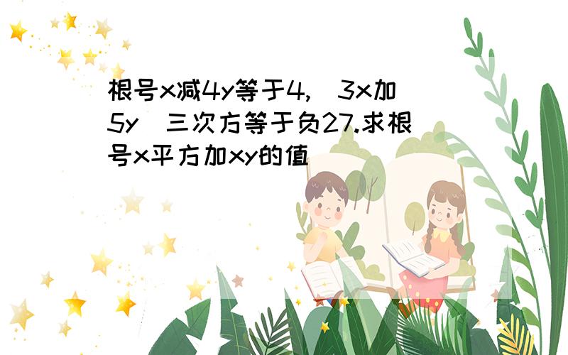 根号x减4y等于4,（3x加5y)三次方等于负27.求根号x平方加xy的值