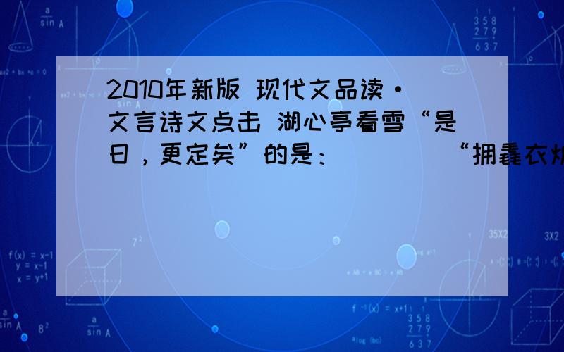 2010年新版 现代文品读·文言诗文点击 湖心亭看雪“是日，更定矣”的是：____“拥毳衣炉火”的拥：____“是日，更定矣”的更：____“湖中焉得更有此人”的更:_____1.天与云与山与水，上下一