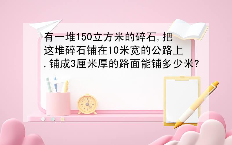 有一堆150立方米的碎石,把这堆碎石铺在10米宽的公路上,铺成3厘米厚的路面能铺多少米?