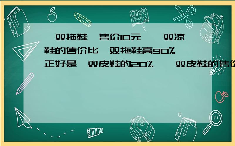 一双拖鞋,售价10元,一双凉鞋的售价比一双拖鞋高90%,正好是一双皮鞋的20%,一双皮鞋的售价多少元?列式计算