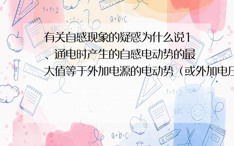 有关自感现象的疑惑为什么说1、通电时产生的自感电动势的最大值等于外加电源的电动势（或外加电压）,因此通电时的自感现象只能延缓电流的增大,而不会完全阻止电流的增加,更不会产生