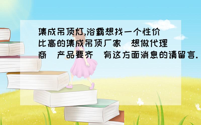 集成吊顶灯,浴霸想找一个性价比高的集成吊顶厂家．想做代理商．产品要齐．有这方面消息的请留言.