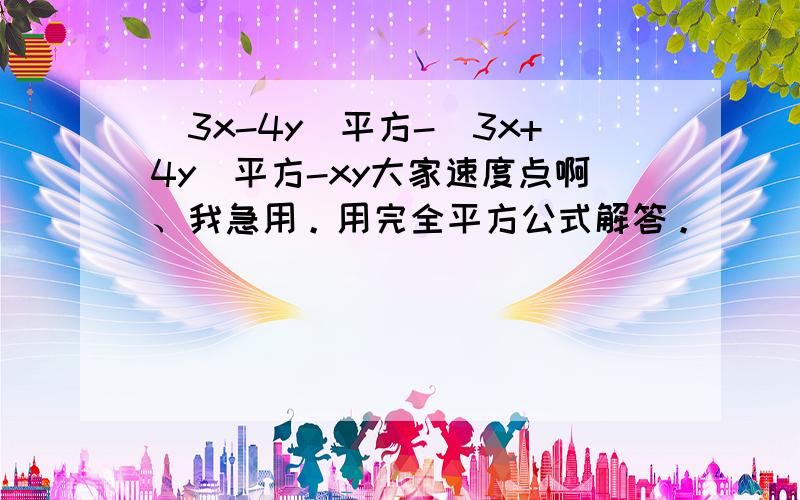 (3x-4y)平方-(3x+4y)平方-xy大家速度点啊、我急用。用完全平方公式解答。