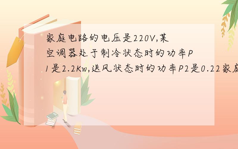 家庭电路的电压是220V,某空调器处于制冷状态时的功率P1是2.2Kw,送风状态时的功率P2是0.22家庭电路的电压是220V,某空调器处于制冷状态时的功率P1是2.2Kw,送风状态时的功率P2是0.22Kw,它们是交替