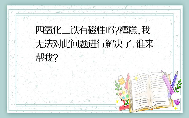 四氧化三铁有磁性吗?糟糕,我无法对此问题进行解决了.谁来帮我?