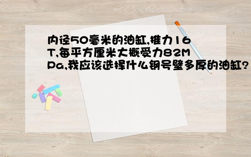 内径50毫米的油缸,推力16T,每平方厘米大概受力82MPa,我应该选择什么钢号壁多厚的油缸?