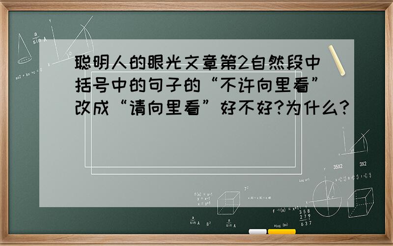 聪明人的眼光文章第2自然段中括号中的句子的“不许向里看”改成“请向里看”好不好?为什么?