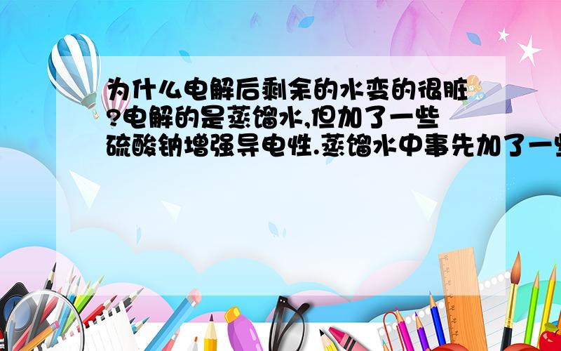 为什么电解后剩余的水变的很脏?电解的是蒸馏水,但加了一些硫酸钠增强导电性.蒸馏水中事先加了一些硫酸钠增强导电性，当电解一段时间后发现水越来越脏，这是为什么？