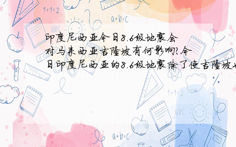 印度尼西亚今日8.6级地震会对马来西亚吉隆坡有何影响?今日印度尼西亚的8.6级地震除了使吉隆坡也有明显震感外是否还会有其他灾难影响到吉隆坡?吉隆坡是否会受影响而遭到地震或者海啸