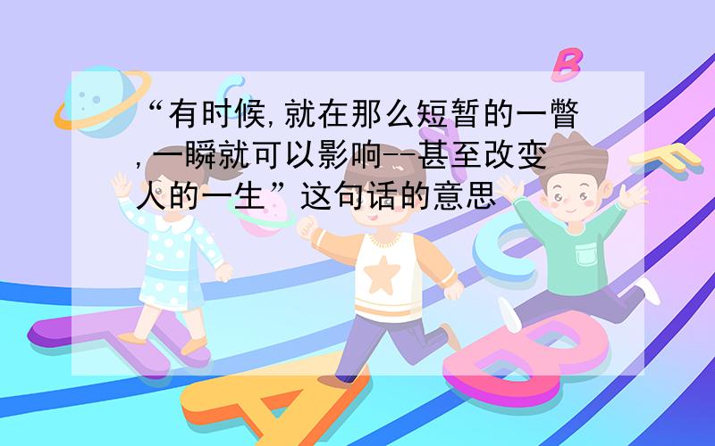 “有时候,就在那么短暂的一瞥,一瞬就可以影响--甚至改变人的一生”这句话的意思