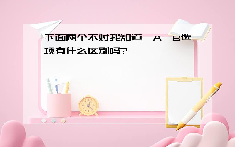 下面两个不对我知道,A,B选项有什么区别吗?