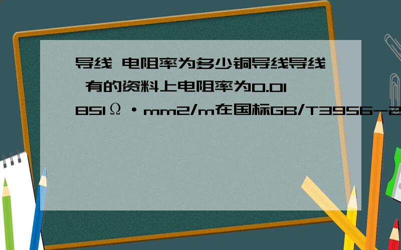 导线 电阻率为多少铜导线导线 有的资料上电阻率为0.01851Ω·mm2/m在国标GB/T3956-2008中第4页表2计算的如下：电阻率 截面积 长度 千米电阻0.018 0.5 1000 360.018375 0.75 1000 24.50.0181 1 1000 18.10.01815 1.5 100