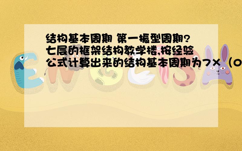 结构基本周期 第一振型周期?七层的框架结构教学楼,按经验公式计算出来的结构基本周期为7×（0.06~0.1n）=0.42~0.7,用SATWE计算所得的第一振型周期为1.1583,乘折减系数后1.1583×（0.0.7）=0.695~0.81,