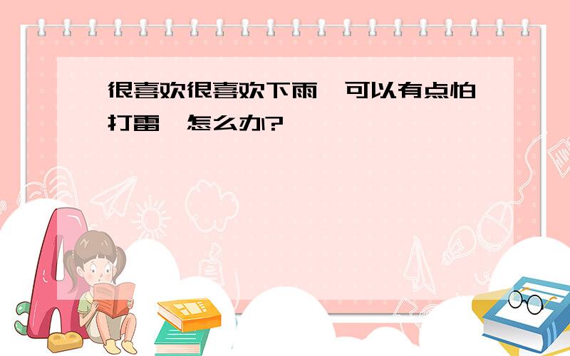 很喜欢很喜欢下雨,可以有点怕打雷,怎么办?