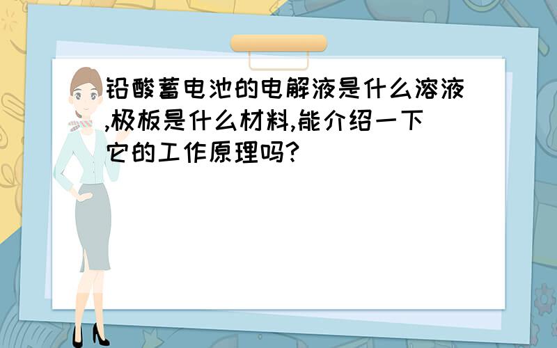 铅酸蓄电池的电解液是什么溶液,极板是什么材料,能介绍一下它的工作原理吗?