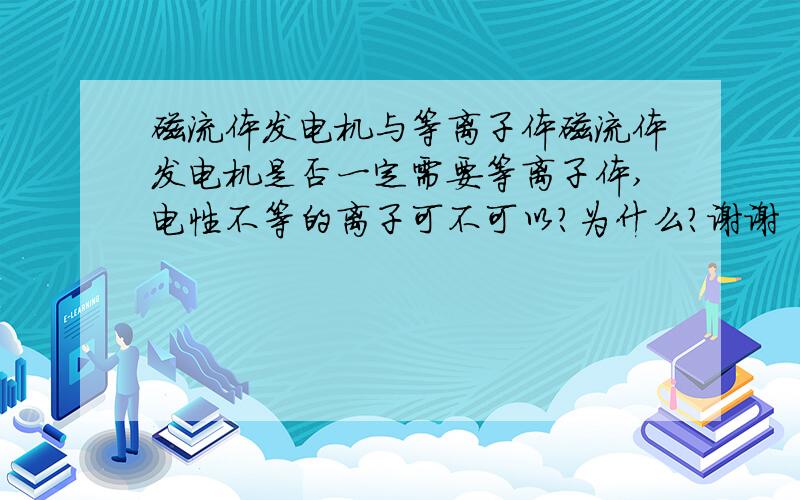 磁流体发电机与等离子体磁流体发电机是否一定需要等离子体,电性不等的离子可不可以?为什么?谢谢