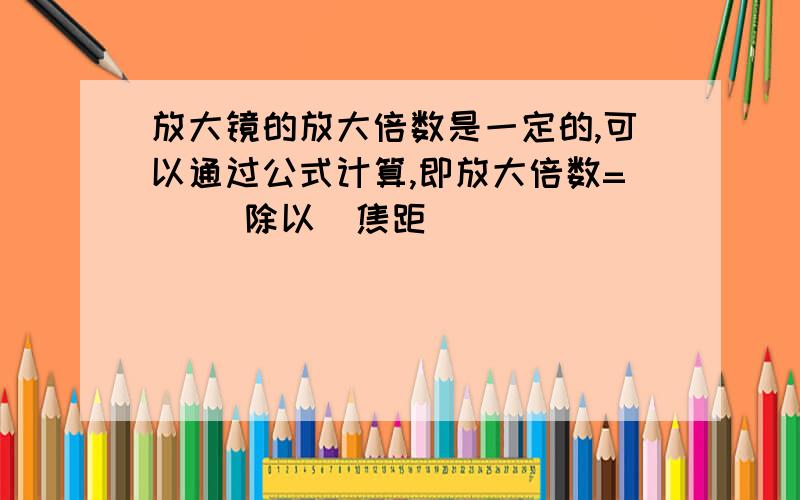 放大镜的放大倍数是一定的,可以通过公式计算,即放大倍数=( )除以(焦距)