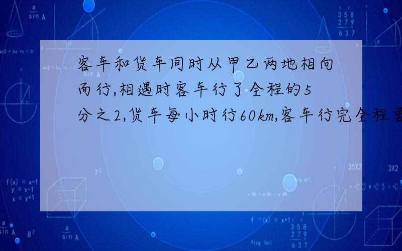 客车和货车同时从甲乙两地相向而行,相遇时客车行了全程的5分之2,货车每小时行60km,客车行完全程要10小时,甲乙两地相距多少千米?