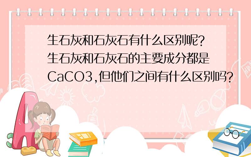 生石灰和石灰石有什么区别呢?生石灰和石灰石的主要成分都是CaCO3,但他们之间有什么区别吗?