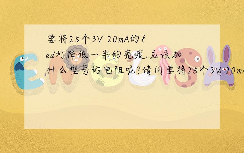 要将25个3V 20mA的led灯降低一半的亮度.应该加什么型号的电阻呢?请问要将25个3V 20mA的led灯降低一半的亮度.应该在电源处加什么型号的电阻呢?电源本身是3V