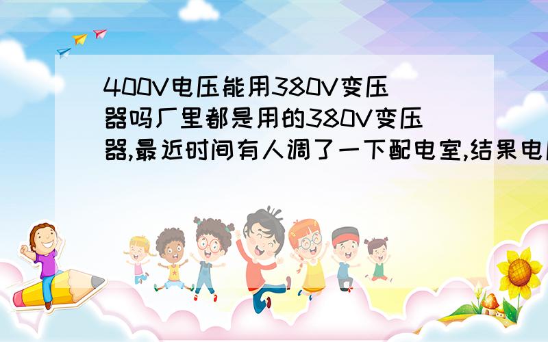 400V电压能用380V变压器吗厂里都是用的380V变压器,最近时间有人调了一下配电室,结果电压高了,平均396V.