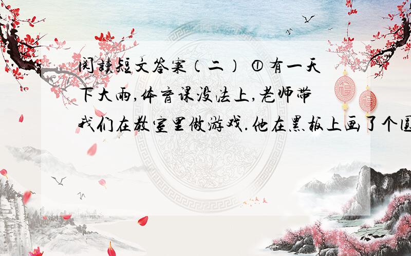 阅读短文答案（二） ①有一天下大雨,体育课没法上,老师带我们在教室里做游戏.他在黑板上画了个圆,说：“谁再来添几笔,让人一看,就知道这个圆代表太阳?”②太简单了,同学们纷纷举手.老