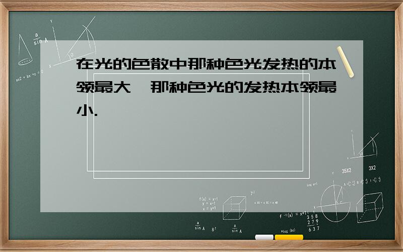 在光的色散中那种色光发热的本领最大,那种色光的发热本领最小.