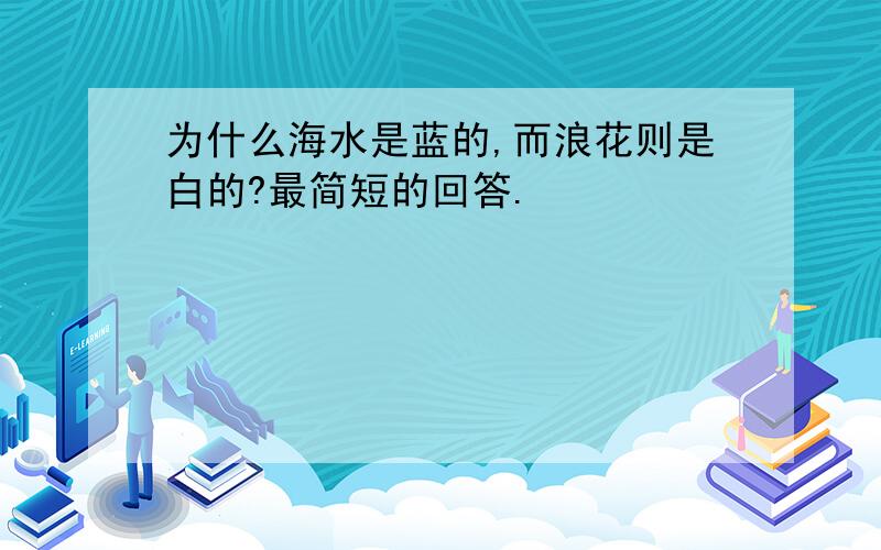 为什么海水是蓝的,而浪花则是白的?最简短的回答.