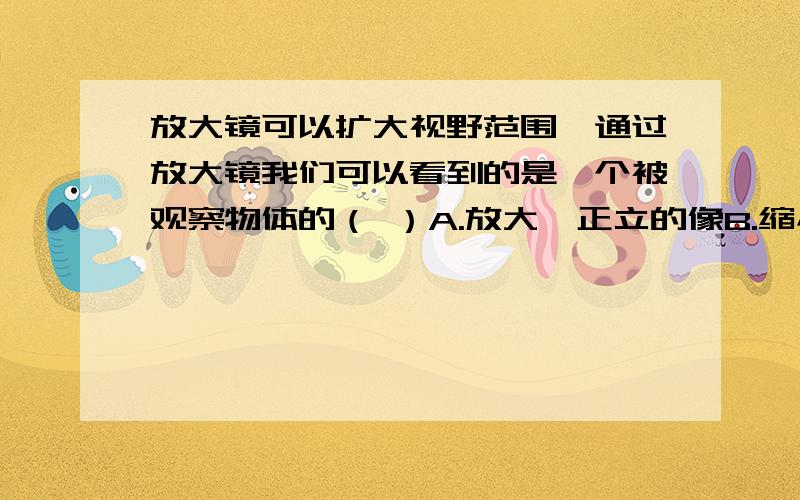 放大镜可以扩大视野范围,通过放大镜我们可以看到的是一个被观察物体的（ ）A.放大、正立的像B.缩小、正立的像C.放大、倒立的像D.缩小、倒立的像