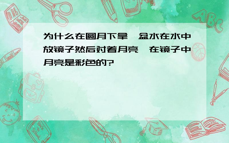 为什么在圆月下拿一盆水在水中放镜子然后对着月亮,在镜子中月亮是彩色的?