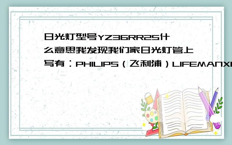 日光灯型号YZ36RR25什么意思我发现我们家日光灯管上写有：PHILIPS（飞利浦）LIFEMANX18W/54 DayLightYZ18RR252005-07请问大家这是什么意思,请详细回答,