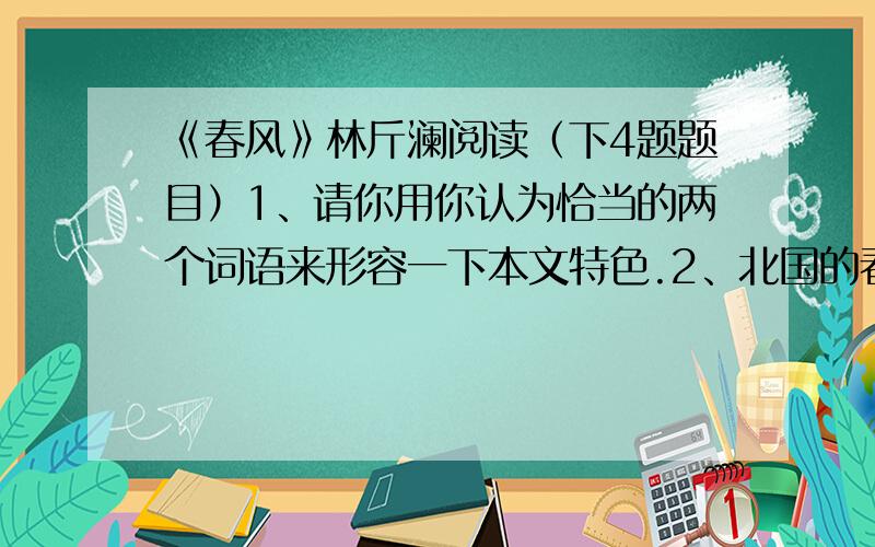 《春风》林斤澜阅读（下4题题目）1、请你用你认为恰当的两个词语来形容一下本文特色.2、北国的春风与江南的春风有何不同3、你是喜爱江南的春风还是北国个春风4、你认为本文想告诉人