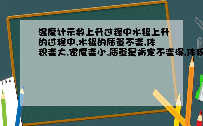 温度计示数上升过程中水银上升的过程中,水银的质量不变,体积变大,密度变小,质量是肯定不变得,体积变大时因为热胀冷缩的原理,但是,水银的种类并没有因此发生改变,为什么说它的密度变