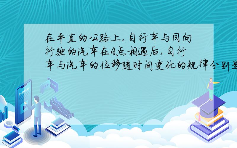 在平直的公路上,自行车与同向行驶的汽车在A点相遇后,自行车与汽车的位移随时间变化的规律分别是X1等于6t,X2等于10t-0.25t平方,则经过多长时间自行车追上汽车?自行车追上汽车前它们之间的