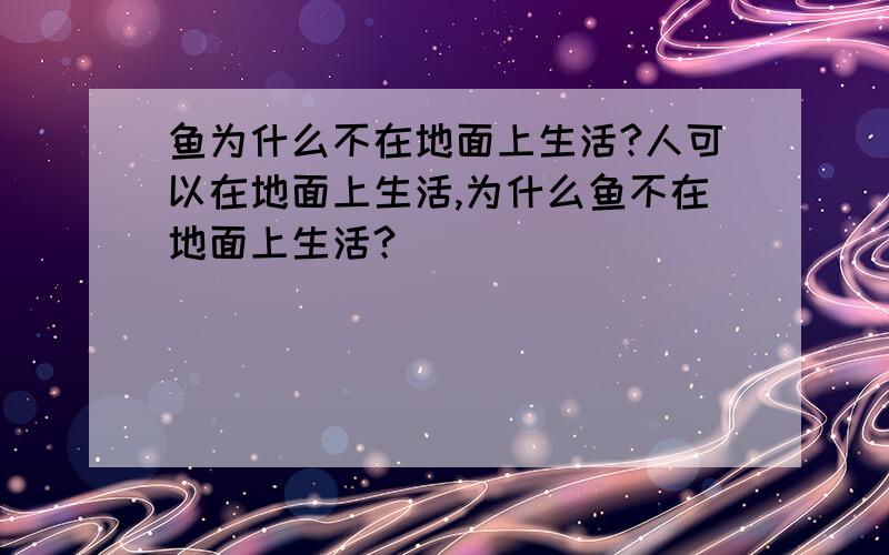 鱼为什么不在地面上生活?人可以在地面上生活,为什么鱼不在地面上生活?