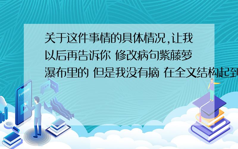 关于这件事情的具体情况,让我以后再告诉你 修改病句紫藤萝瀑布里的 但是我没有摘 在全文结构起到的作用