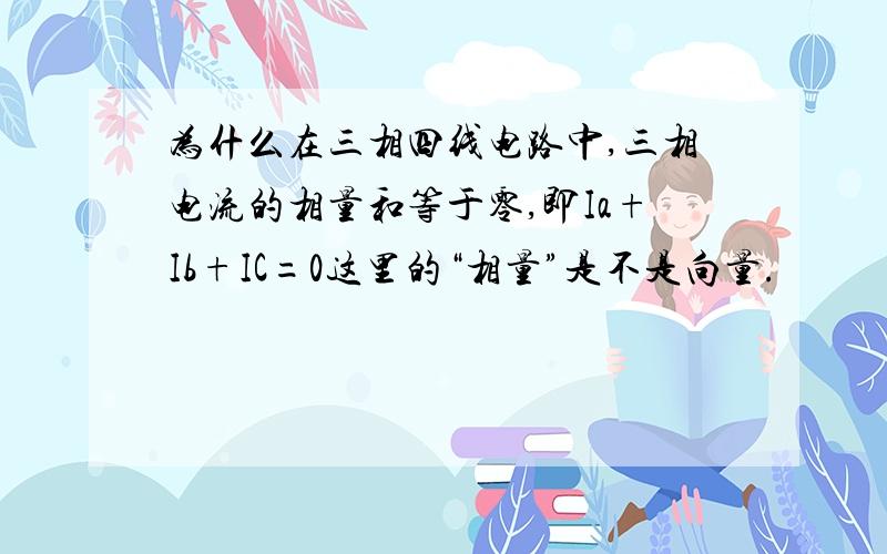 为什么在三相四线电路中,三相电流的相量和等于零,即Ia+Ib+IC=0这里的“相量”是不是向量.