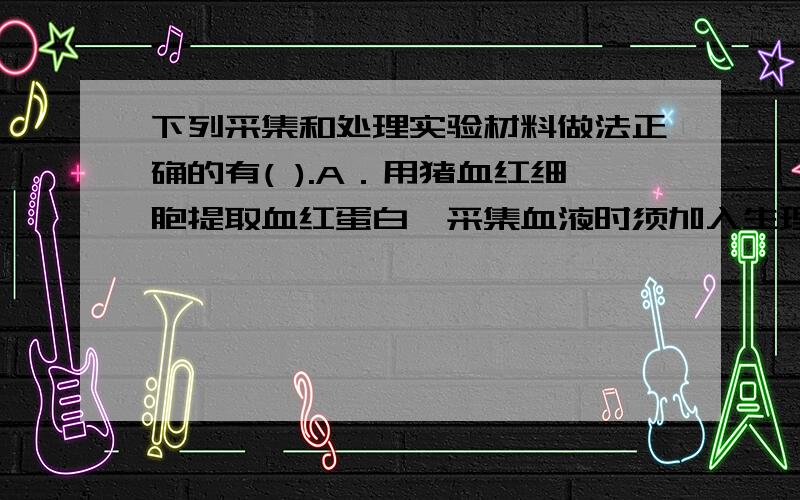 下列采集和处理实验材料做法正确的有( ).A．用猪血红细胞提取血红蛋白,采集血液时须加入生理盐水避免血液凝固B．用鸡血细胞提取DNA,须先去除血浆再加蒸馏水,有利于细胞快速破裂C．用人