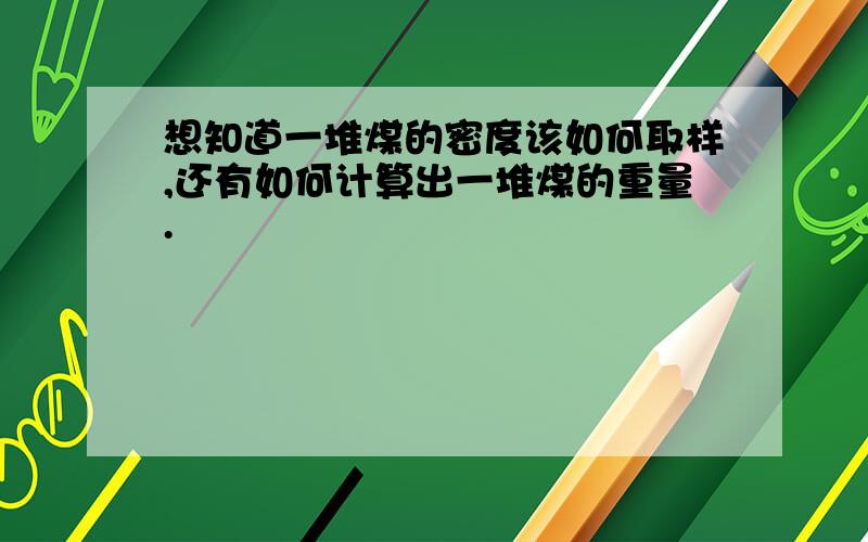 想知道一堆煤的密度该如何取样,还有如何计算出一堆煤的重量.