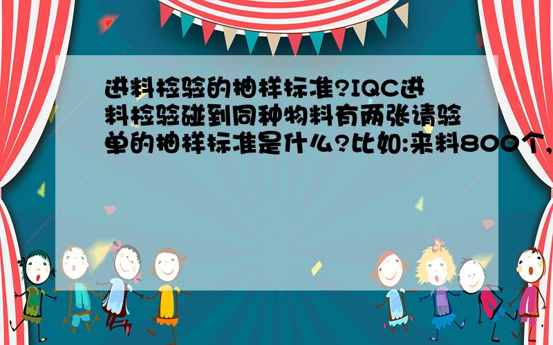 进料检验的抽样标准?IQC进料检验碰到同种物料有两张请验单的抽样标准是什么?比如:来料800个,分750和50两张单,是分开还是一起?