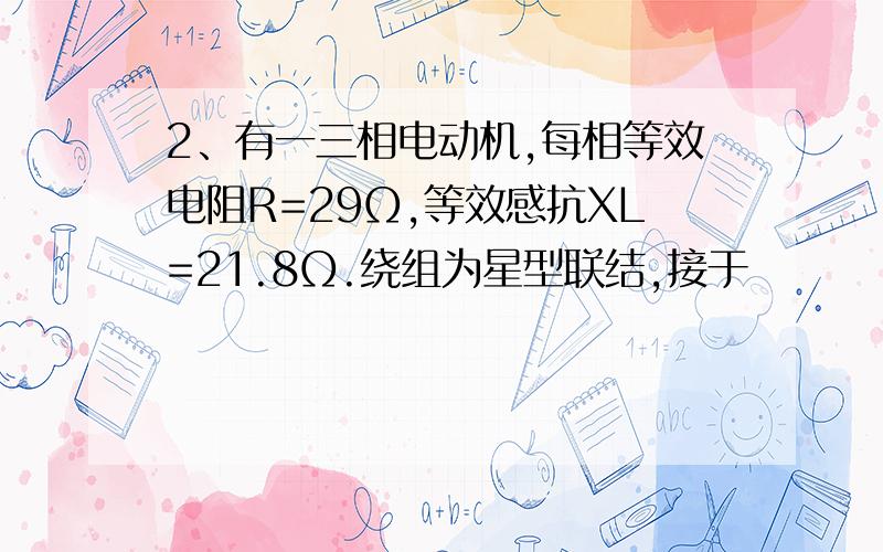 2、有一三相电动机,每相等效电阻R=29Ω,等效感抗XL=21.8Ω.绕组为星型联结,接于