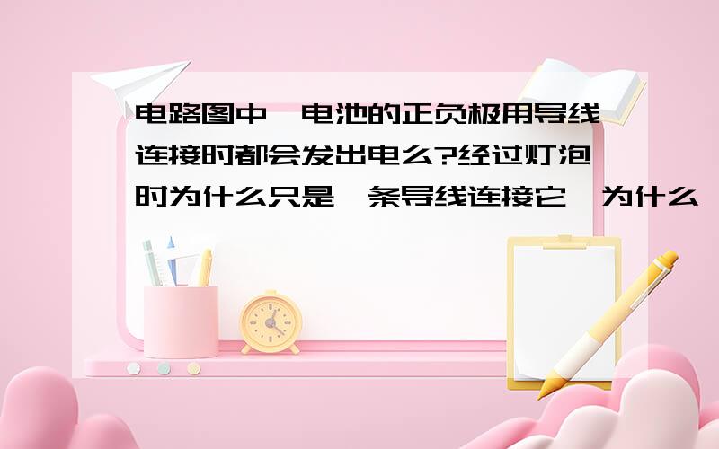 电路图中,电池的正负极用导线连接时都会发出电么?经过灯泡时为什么只是一条导线连接它,为什么一定要用两条导线去连接?如正电荷由导线流入灯泡使灯泡发亮,那么另一条导线流出的是不